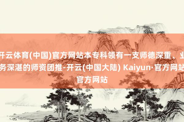 开云体育(中国)官方网站本专科领有一支师德深重、业务深湛的师资团推-开云(中国大陆) Kaiyun·官方网站