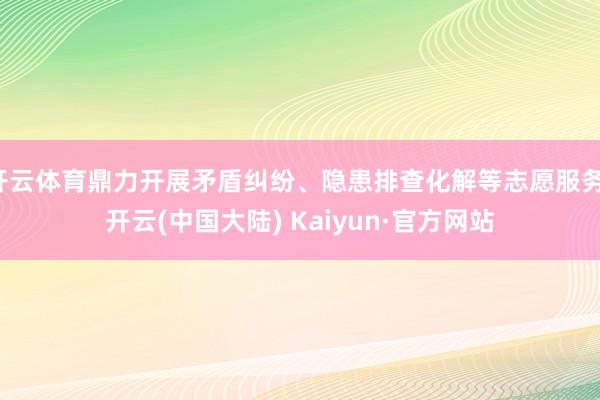 开云体育鼎力开展矛盾纠纷、隐患排查化解等志愿服务-开云(中国大陆) Kaiyun·官方网站