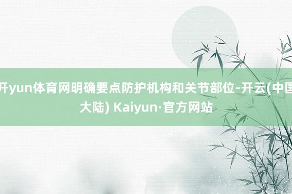 开yun体育网明确要点防护机构和关节部位-开云(中国大陆) Kaiyun·官方网站