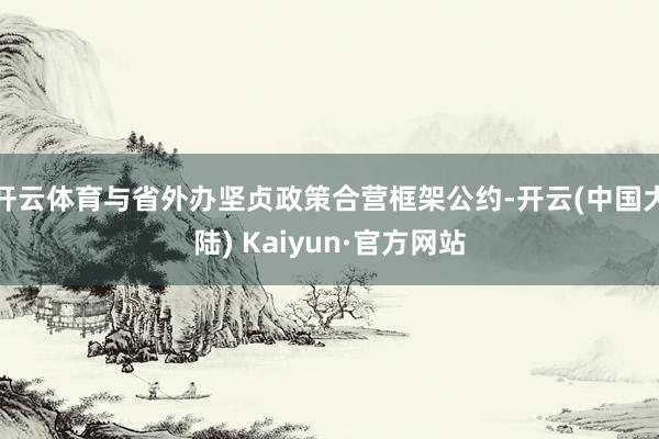 开云体育与省外办坚贞政策合营框架公约-开云(中国大陆) Kaiyun·官方网站
