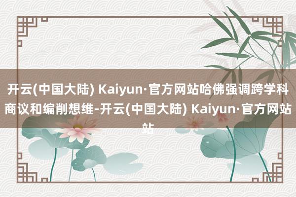 开云(中国大陆) Kaiyun·官方网站哈佛强调跨学科商议和编削想维-开云(中国大陆) Kaiyun·官方网站