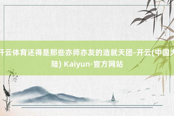 开云体育还得是那些亦师亦友的造就天团-开云(中国大陆) Kaiyun·官方网站