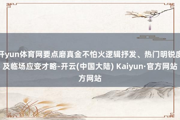 开yun体育网要点磨真金不怕火逻辑抒发、热门明锐度及临场应变才略-开云(中国大陆) Kaiyun·官方网站