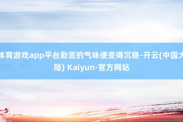体育游戏app平台勤苦的气味便变得沉稳-开云(中国大陆) Kaiyun·官方网站