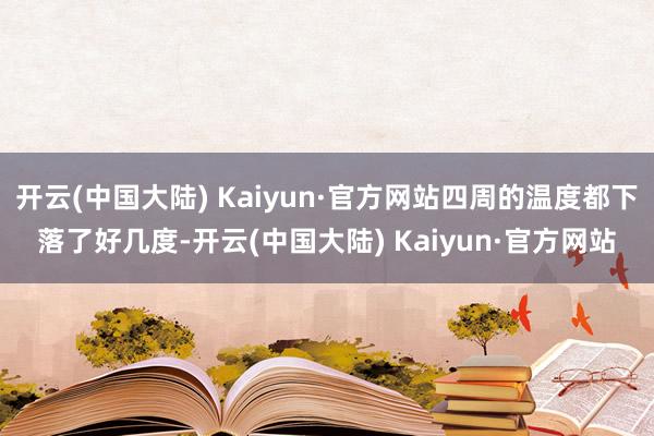 开云(中国大陆) Kaiyun·官方网站四周的温度都下落了好几度-开云(中国大陆) Kaiyun·官方网站