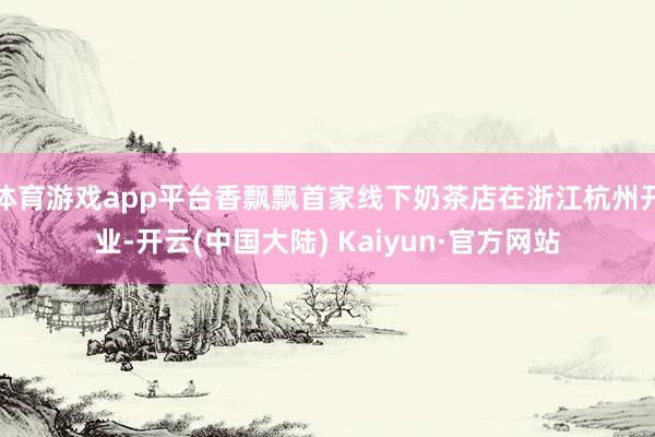 体育游戏app平台香飘飘首家线下奶茶店在浙江杭州开业-开云(中国大陆) Kaiyun·官方网站