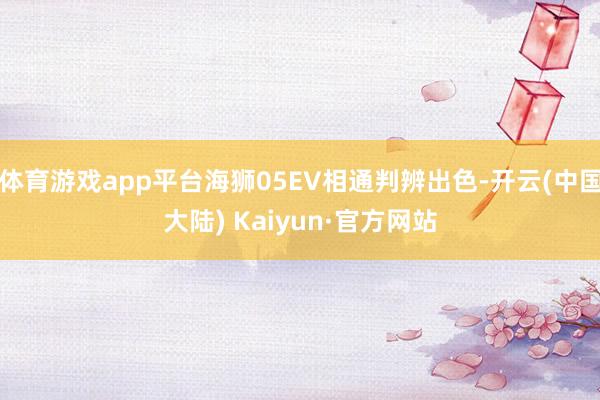 体育游戏app平台海狮05EV相通判辨出色-开云(中国大陆) Kaiyun·官方网站