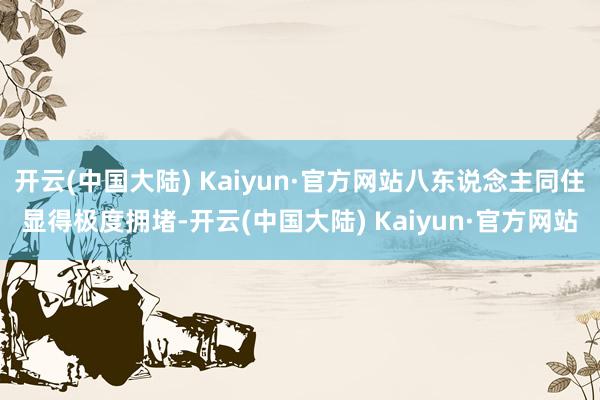 开云(中国大陆) Kaiyun·官方网站八东说念主同住显得极度拥堵-开云(中国大陆) Kaiyun·官方网站