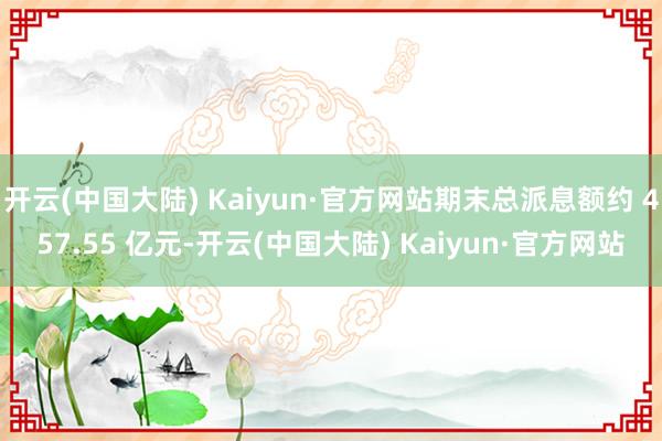 开云(中国大陆) Kaiyun·官方网站期末总派息额约 457.55 亿元-开云(中国大陆) Kaiyun·官方网站