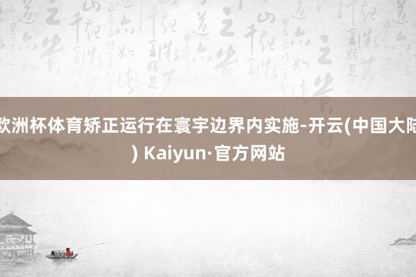 欧洲杯体育矫正运行在寰宇边界内实施-开云(中国大陆) Kaiyun·官方网站