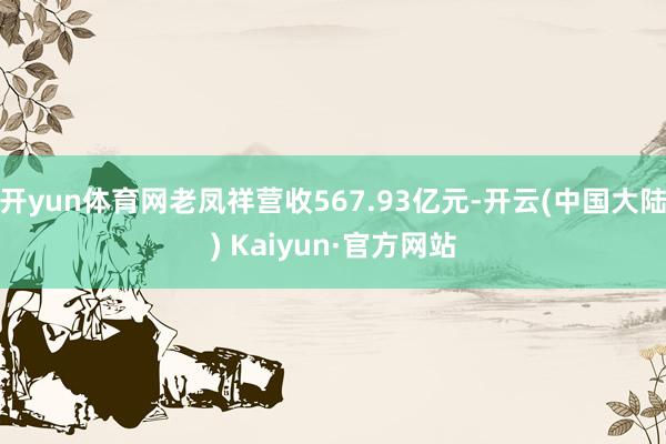 开yun体育网老凤祥营收567.93亿元-开云(中国大陆) Kaiyun·官方网站