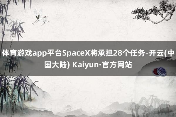 体育游戏app平台SpaceX将承担28个任务-开云(中国大陆) Kaiyun·官方网站