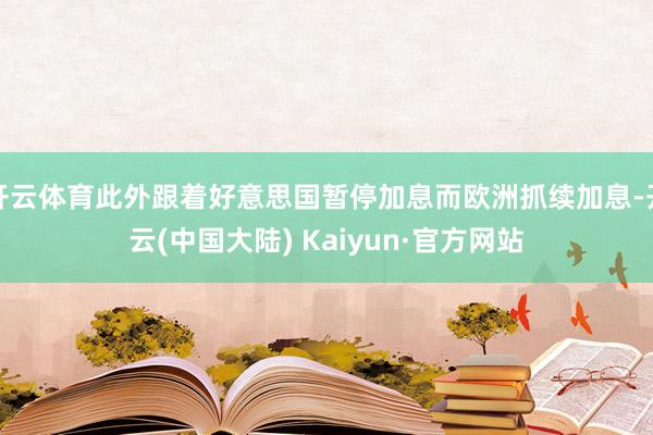开云体育此外跟着好意思国暂停加息而欧洲抓续加息-开云(中国大陆) Kaiyun·官方网站