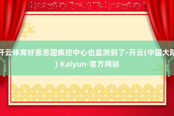 开云体育好意思国疾控中心也监测到了-开云(中国大陆) Kaiyun·官方网站