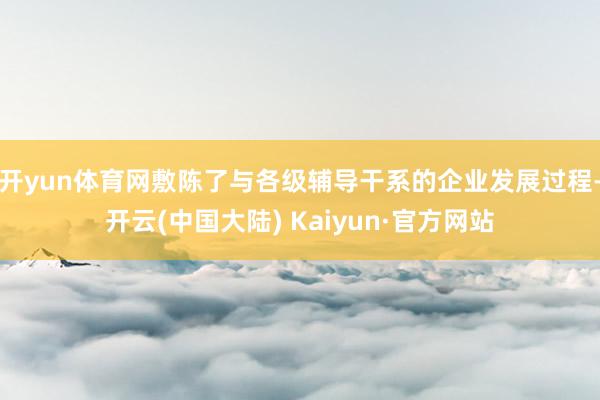 开yun体育网敷陈了与各级辅导干系的企业发展过程-开云(中国大陆) Kaiyun·官方网站