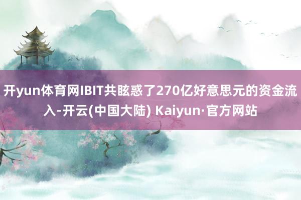 开yun体育网IBIT共眩惑了270亿好意思元的资金流入-开云(中国大陆) Kaiyun·官方网站