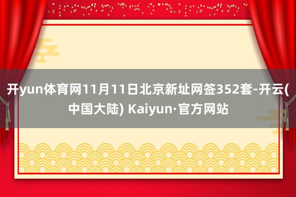 开yun体育网11月11日北京新址网签352套-开云(中国大陆) Kaiyun·官方网站