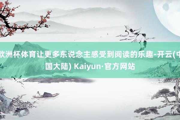 欧洲杯体育让更多东说念主感受到阅读的乐趣-开云(中国大陆) Kaiyun·官方网站