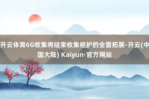 开云体育6G收集将结束收集袒护的全面拓展-开云(中国大陆) Kaiyun·官方网站
