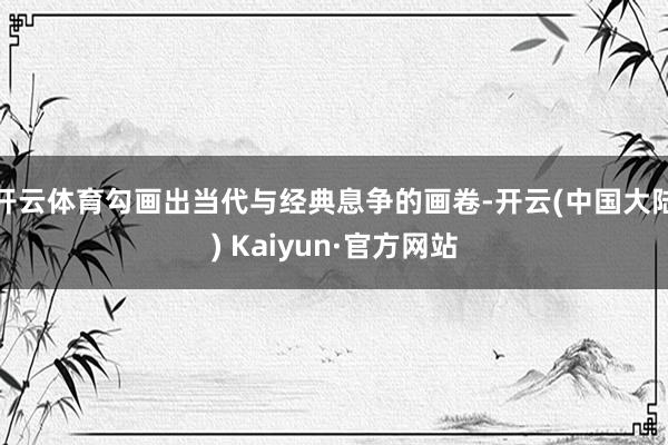 开云体育勾画出当代与经典息争的画卷-开云(中国大陆) Kaiyun·官方网站