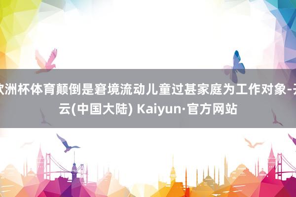 欧洲杯体育颠倒是窘境流动儿童过甚家庭为工作对象-开云(中国大陆) Kaiyun·官方网站