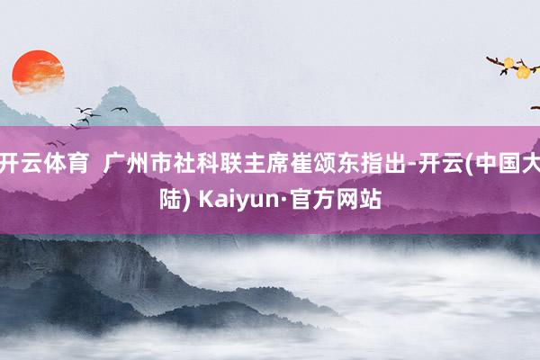 开云体育  广州市社科联主席崔颂东指出-开云(中国大陆) Kaiyun·官方网站