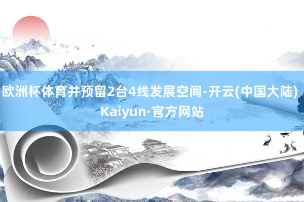 欧洲杯体育并预留2台4线发展空间-开云(中国大陆) Kaiyun·官方网站