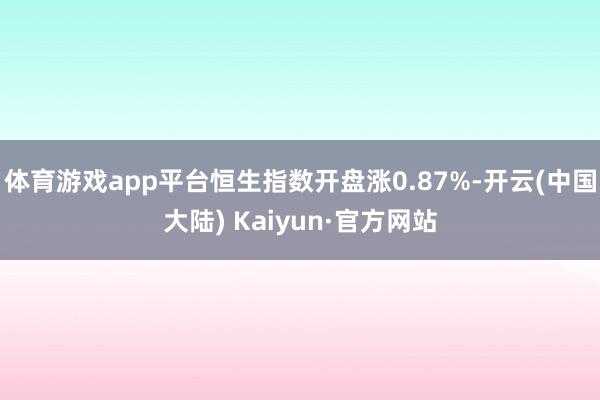 体育游戏app平台恒生指数开盘涨0.87%-开云(中国大陆) Kaiyun·官方网站