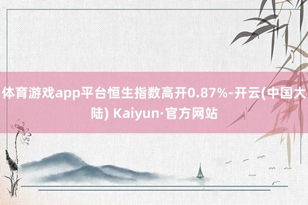 体育游戏app平台恒生指数高开0.87%-开云(中国大陆) Kaiyun·官方网站