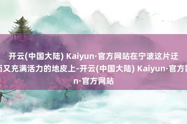 开云(中国大陆) Kaiyun·官方网站在宁波这片迂腐而又充满活力的地皮上-开云(中国大陆) Kaiyun·官方网站