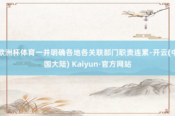 欧洲杯体育一并明确各地各关联部门职责连累-开云(中国大陆) Kaiyun·官方网站