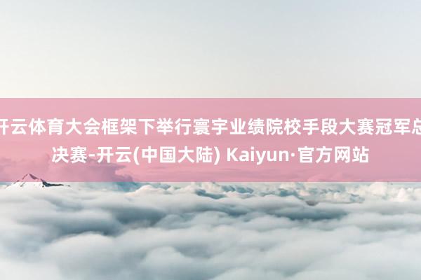 开云体育大会框架下举行寰宇业绩院校手段大赛冠军总决赛-开云(中国大陆) Kaiyun·官方网站
