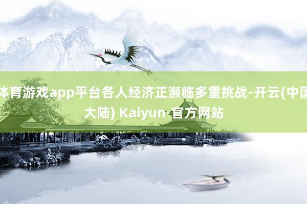 体育游戏app平台各人经济正濒临多重挑战-开云(中国大陆) Kaiyun·官方网站