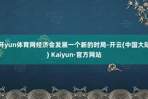 开yun体育网经济会发展一个新的时局-开云(中国大陆) Kaiyun·官方网站