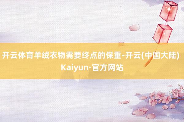 开云体育羊绒衣物需要终点的保重-开云(中国大陆) Kaiyun·官方网站