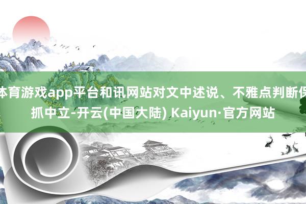 体育游戏app平台和讯网站对文中述说、不雅点判断保抓中立-开云(中国大陆) Kaiyun·官方网站