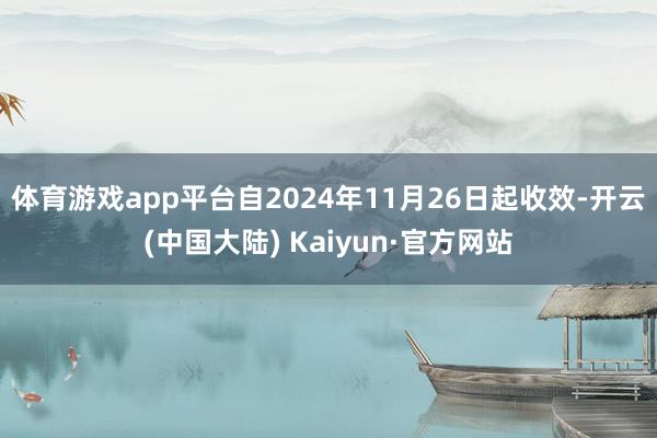 体育游戏app平台自2024年11月26日起收效-开云(中国大陆) Kaiyun·官方网站