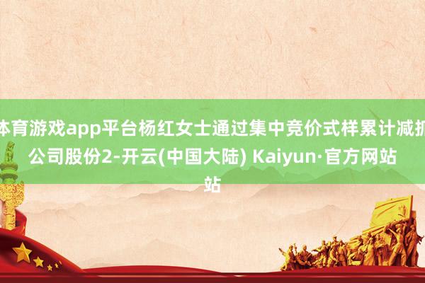 体育游戏app平台杨红女士通过集中竞价式样累计减抓公司股份2-开云(中国大陆) Kaiyun·官方网站