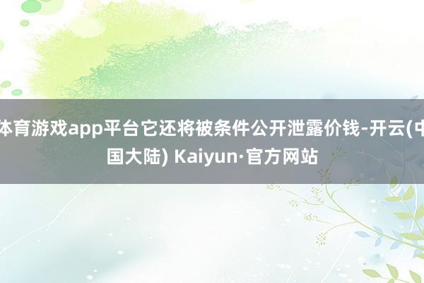 体育游戏app平台它还将被条件公开泄露价钱-开云(中国大陆) Kaiyun·官方网站