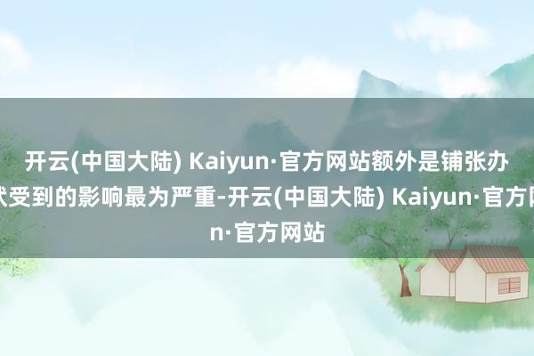 开云(中国大陆) Kaiyun·官方网站额外是铺张办行状受到的影响最为严重-开云(中国大陆) Kaiyun·官方网站