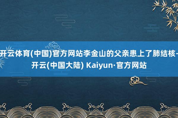 开云体育(中国)官方网站李金山的父亲患上了肺结核-开云(中国大陆) Kaiyun·官方网站