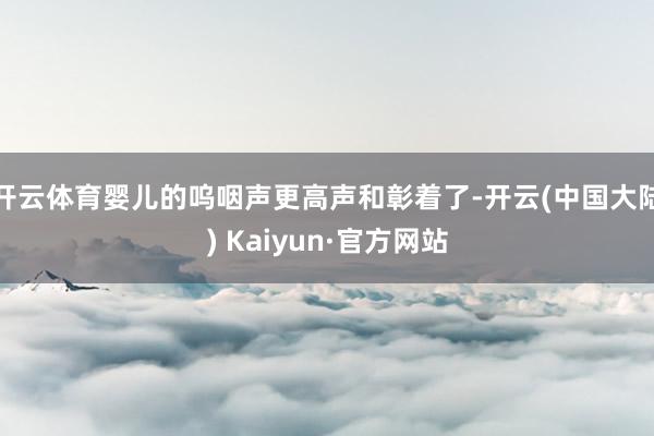开云体育婴儿的呜咽声更高声和彰着了-开云(中国大陆) Kaiyun·官方网站