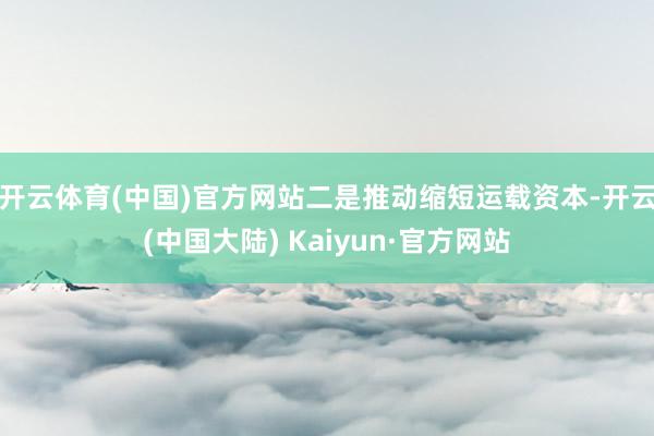 开云体育(中国)官方网站　　二是推动缩短运载资本-开云(中国大陆) Kaiyun·官方网站