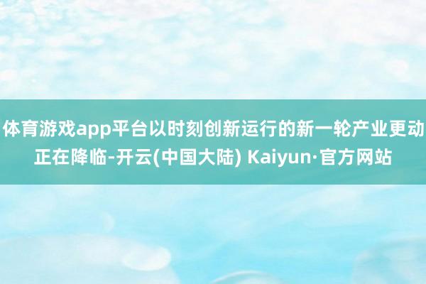体育游戏app平台　　以时刻创新运行的新一轮产业更动正在降临-开云(中国大陆) Kaiyun·官方网站