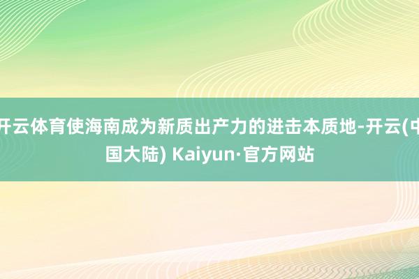 开云体育使海南成为新质出产力的进击本质地-开云(中国大陆) Kaiyun·官方网站