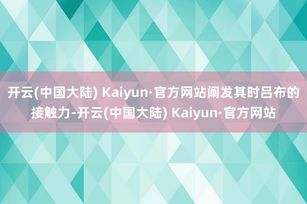 开云(中国大陆) Kaiyun·官方网站阐发其时吕布的接触力-开云(中国大陆) Kaiyun·官方网站