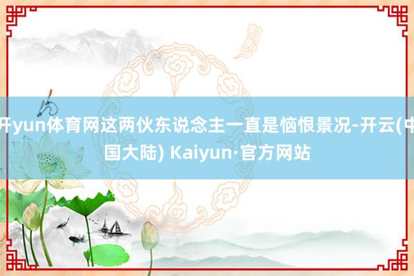 开yun体育网这两伙东说念主一直是恼恨景况-开云(中国大陆) Kaiyun·官方网站