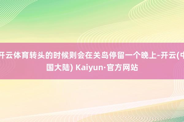 开云体育转头的时候则会在关岛停留一个晚上-开云(中国大陆) Kaiyun·官方网站