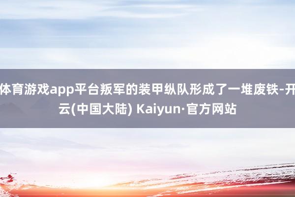 体育游戏app平台叛军的装甲纵队形成了一堆废铁-开云(中国大陆) Kaiyun·官方网站