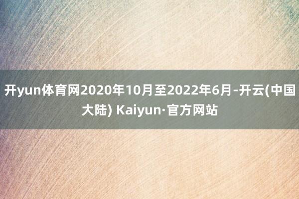 开yun体育网2020年10月至2022年6月-开云(中国大陆) Kaiyun·官方网站